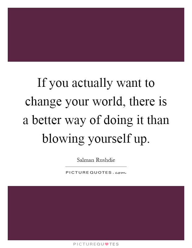 If you actually want to change your world, there is a better way of doing it than blowing yourself up Picture Quote #1