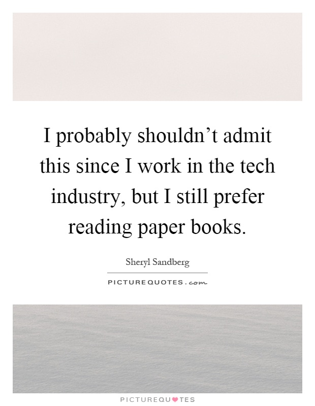 I probably shouldn’t admit this since I work in the tech industry, but I still prefer reading paper books Picture Quote #1