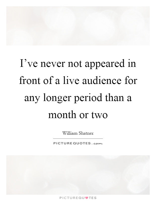 I’ve never not appeared in front of a live audience for any longer period than a month or two Picture Quote #1