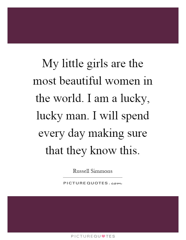 My little girls are the most beautiful women in the world. I am a lucky, lucky man. I will spend every day making sure that they know this Picture Quote #1