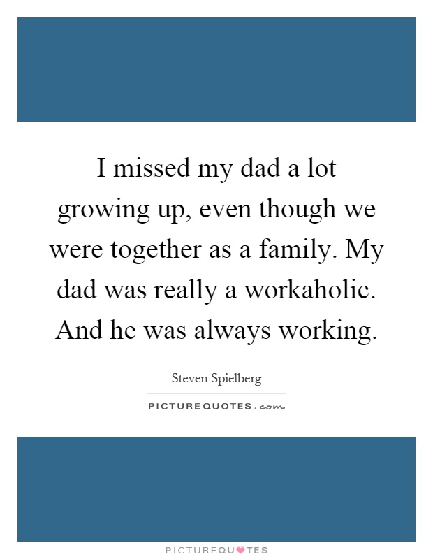 I missed my dad a lot growing up, even though we were together as a family. My dad was really a workaholic. And he was always working Picture Quote #1