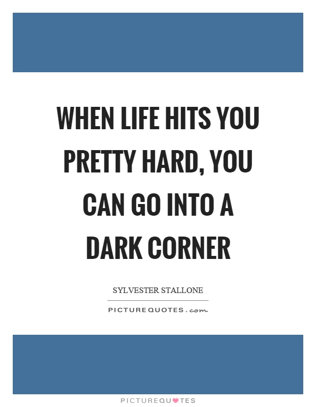 When life hits you pretty hard, you can go into a dark corner Picture Quote #1