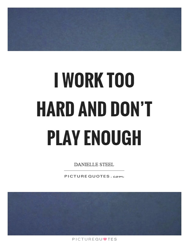 I work too hard and don’t play enough Picture Quote #1