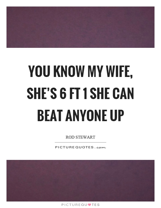 You know my wife, she’s 6 ft 1 she can beat anyone up Picture Quote #1