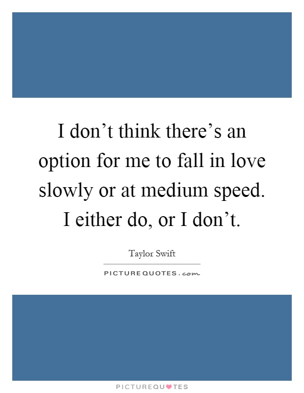 I don’t think there’s an option for me to fall in love slowly or at medium speed. I either do, or I don’t Picture Quote #1