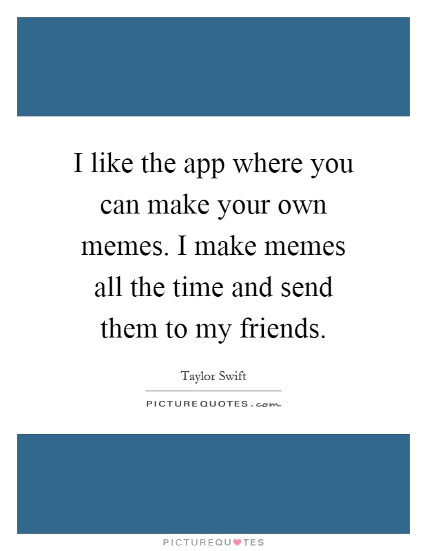 Taylor Swift Quote: “I like the app where you can make your own memes. I  make