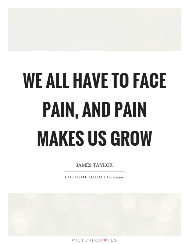 We all have to face pain, and pain makes us grow Picture Quote #1