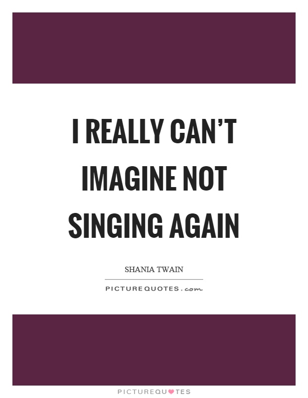 I really can’t imagine not singing again Picture Quote #1
