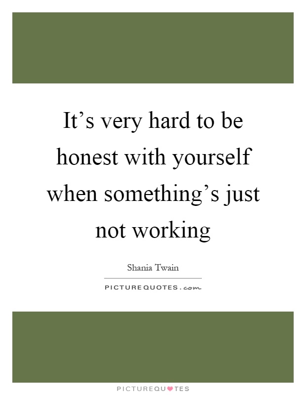 It's very hard to be honest with yourself when something's ...