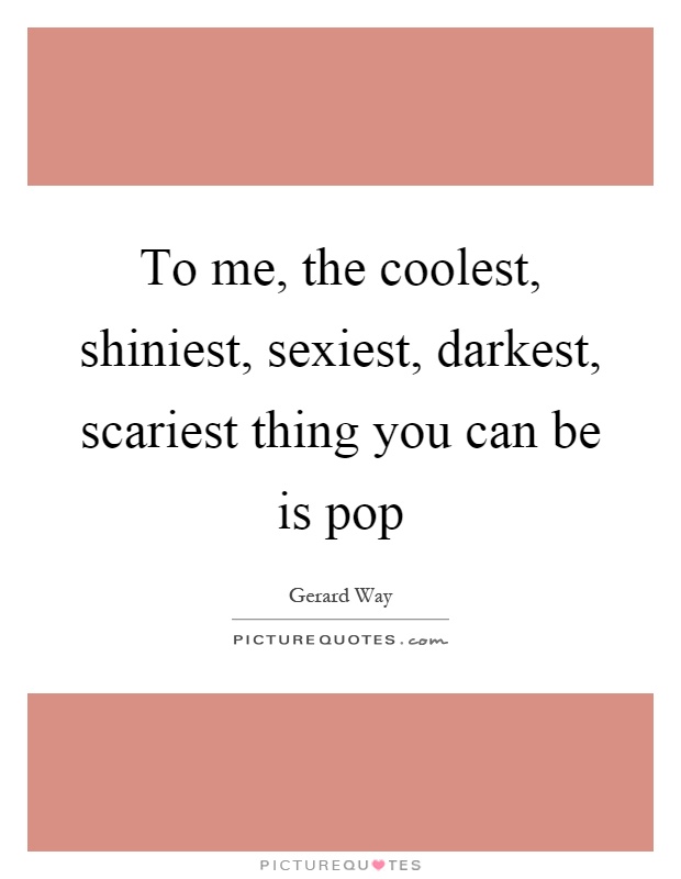 To me, the coolest, shiniest, sexiest, darkest, scariest thing you can be is pop Picture Quote #1