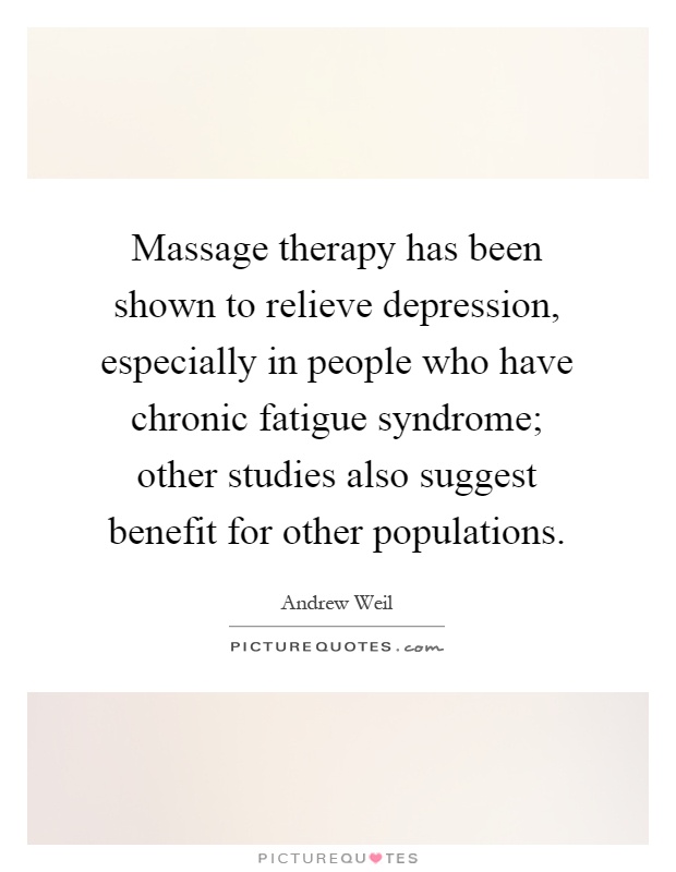 Massage therapy has been shown to relieve depression, especially in people who have chronic fatigue syndrome; other studies also suggest benefit for other populations Picture Quote #1