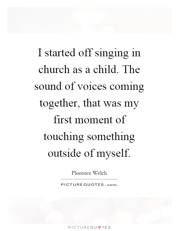 I started off singing in church as a child. The sound of voices coming together, that was my first moment of touching something outside of myself Picture Quote #1
