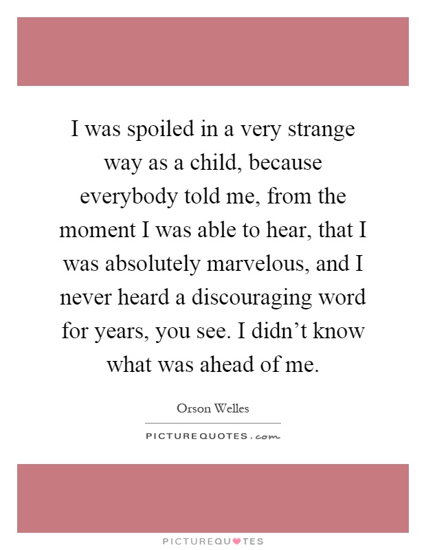 I was spoiled in a very strange way as a child, because everybody told me, from the moment I was able to hear, that I was absolutely marvelous, and I never heard a discouraging word for years, you see. I didn’t know what was ahead of me Picture Quote #1