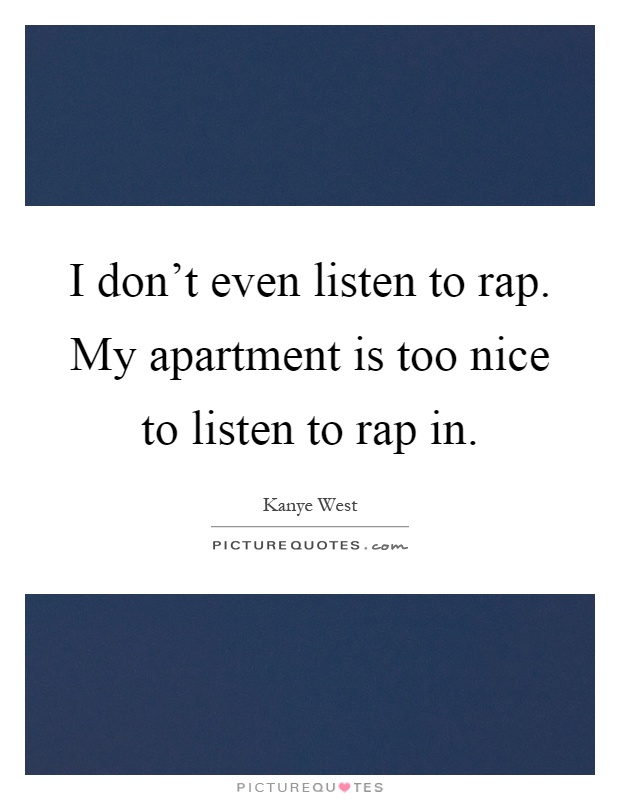 I don’t even listen to rap. My apartment is too nice to listen to rap in Picture Quote #1