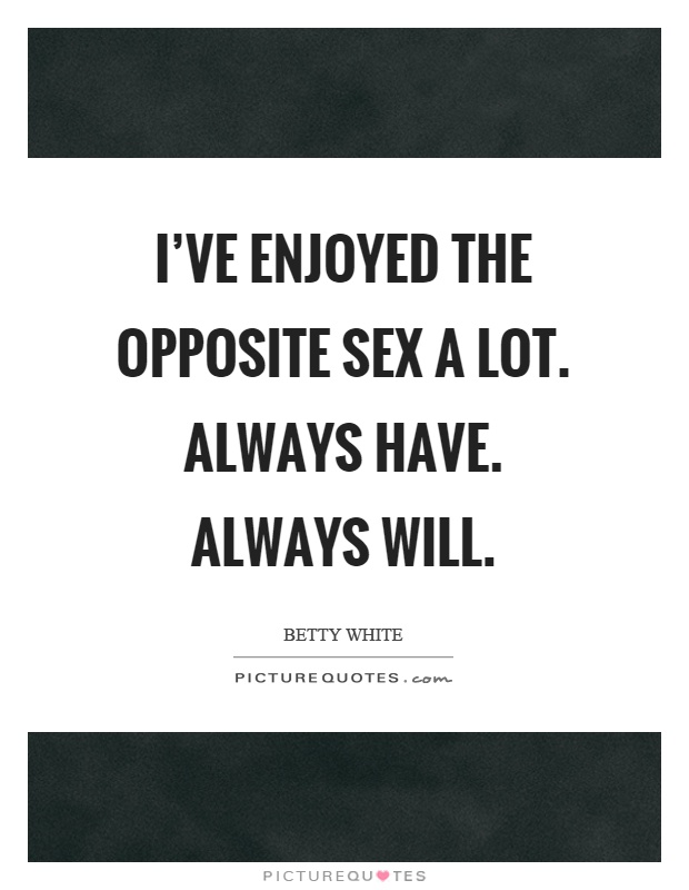 I’ve enjoyed the opposite sex a lot. Always have. Always will Picture Quote #1