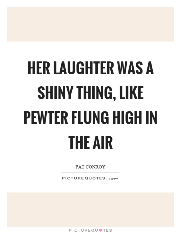 Her laughter was a shiny thing, like pewter flung high in the air Picture Quote #1