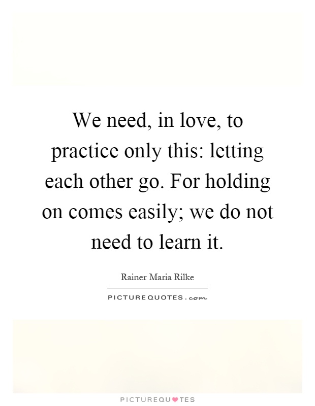 We need, in love, to practice only this: letting each other go. For holding on comes easily; we do not need to learn it Picture Quote #1