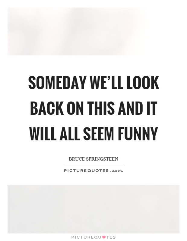 Someday we'll look back on this and it will all seem funny | Picture Quotes