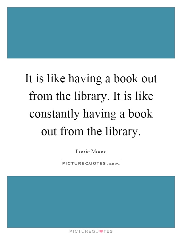 It is like having a book out from the library. It is like constantly having a book out from the library Picture Quote #1
