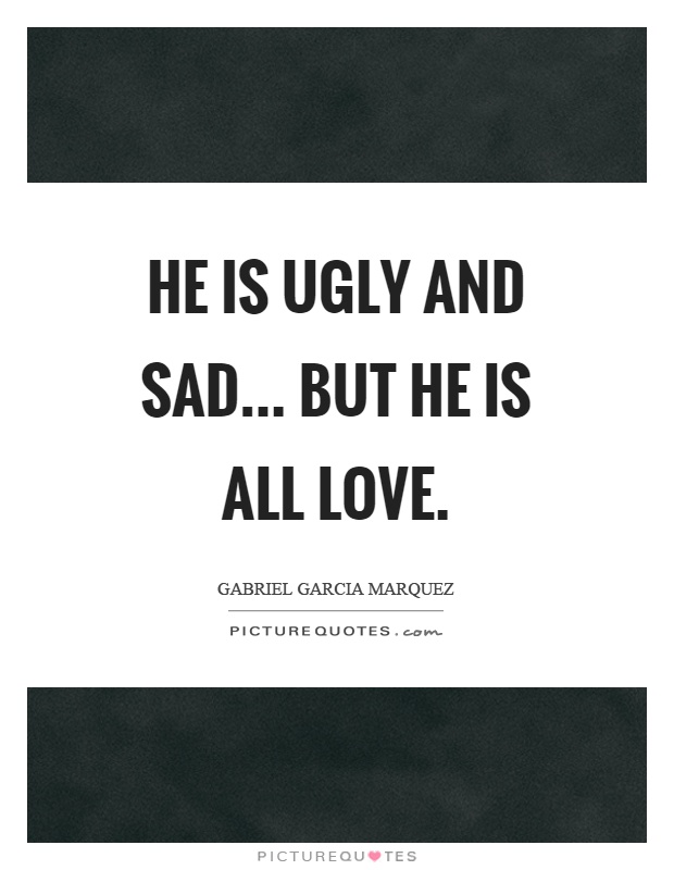 He is ugly and sad... but he is all love Picture Quote #1