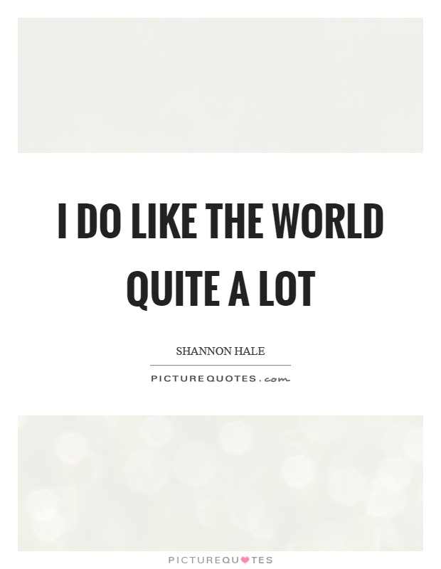 I do like the world quite a lot Picture Quote #1