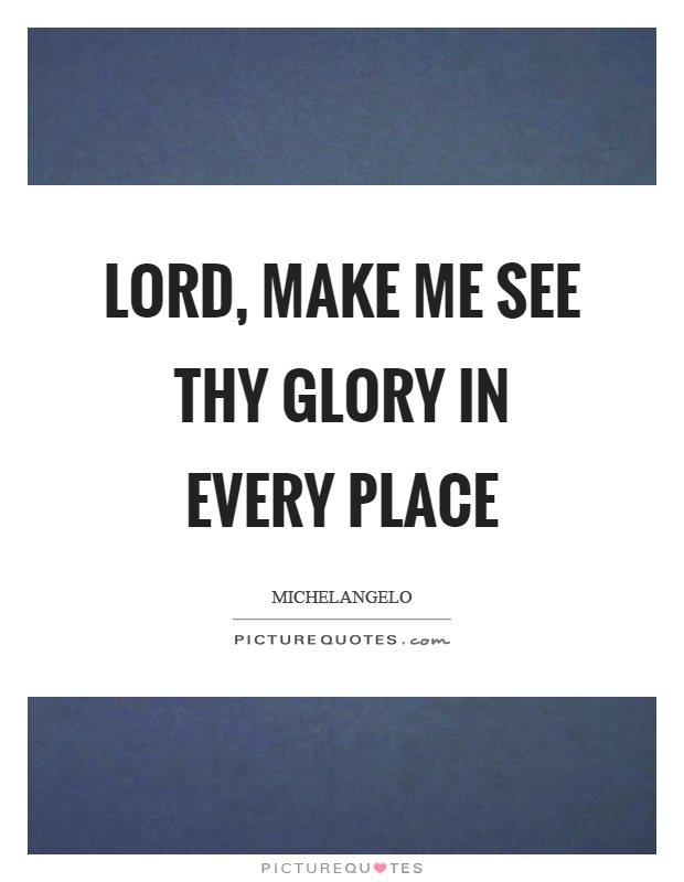 Lord, make me see thy glory in every place Picture Quote #1