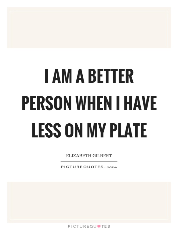 I am a better person when I have less on my plate Picture Quote #1