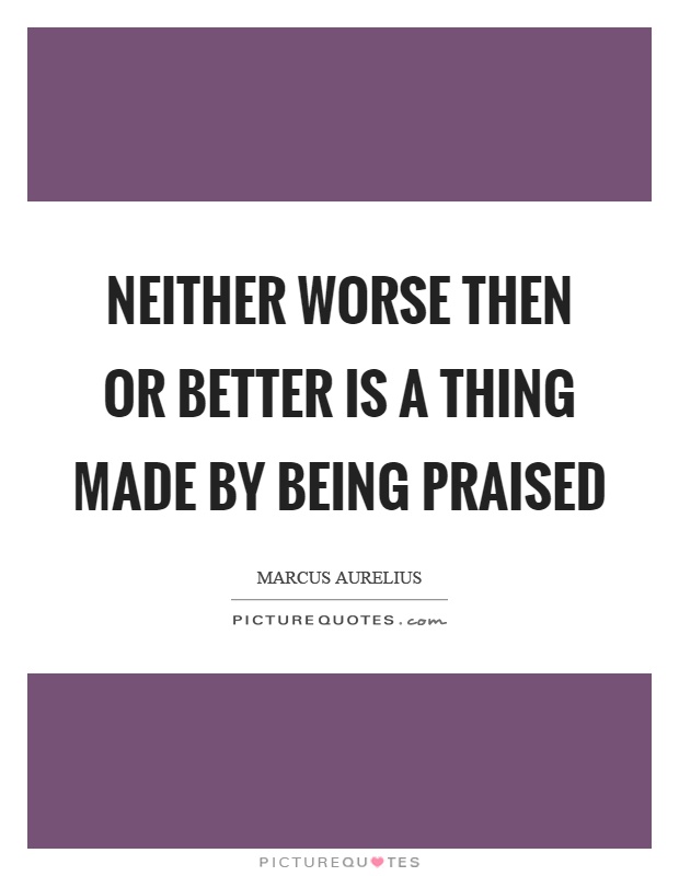 Neither worse then or better is a thing made by being praised Picture Quote #1