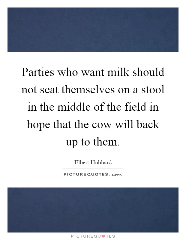 Parties who want milk should not seat themselves on a stool in the middle of the field in hope that the cow will back up to them Picture Quote #1