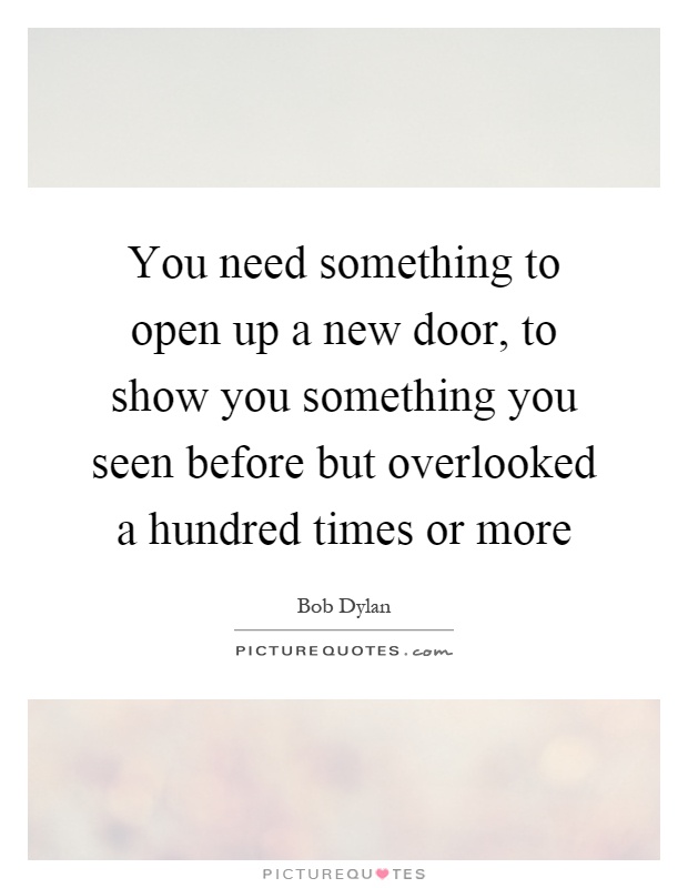 You need something to open up a new door, to show you something you seen before but overlooked a hundred times or more Picture Quote #1