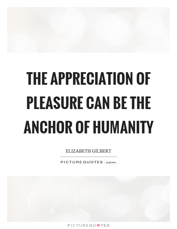 The appreciation of pleasure can be the anchor of humanity Picture Quote #1