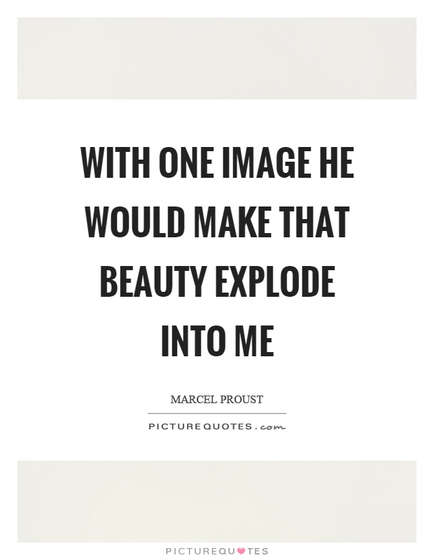 With one image he would make that beauty explode into me Picture Quote #1