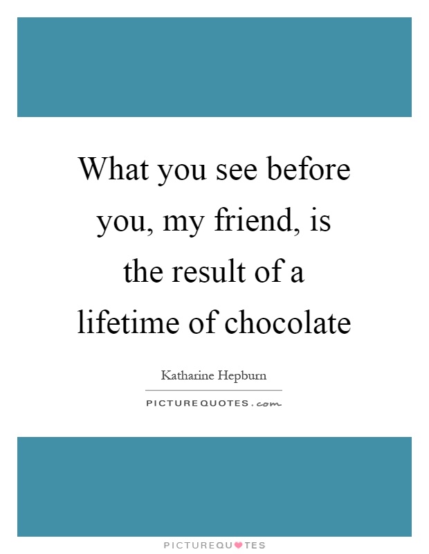 What you see before you, my friend, is the result of a lifetime of chocolate Picture Quote #1
