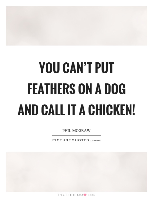 You can’t put feathers on a dog and call it a chicken! Picture Quote #1