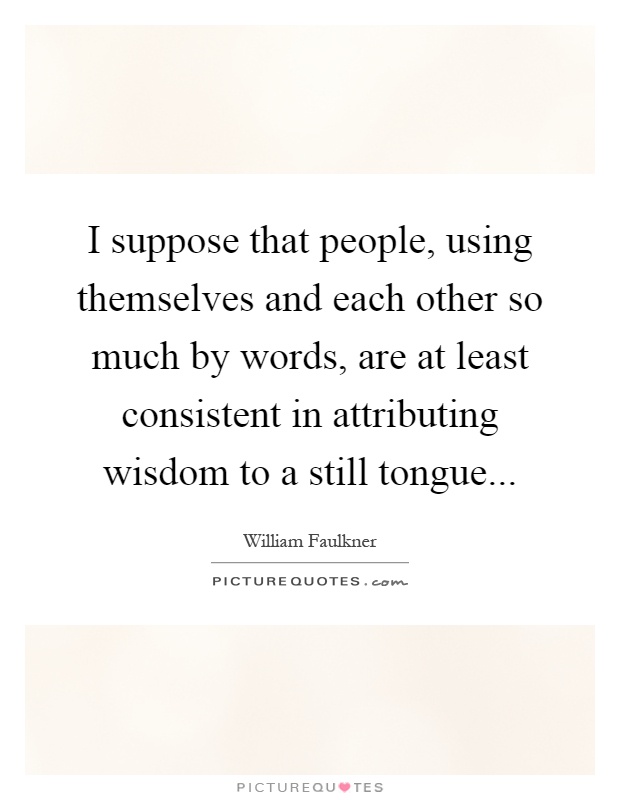 I suppose that people, using themselves and each other so much by words, are at least consistent in attributing wisdom to a still tongue Picture Quote #1