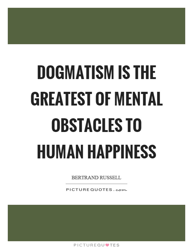 Dogmatism is the greatest of mental obstacles to human happiness Picture Quote #1