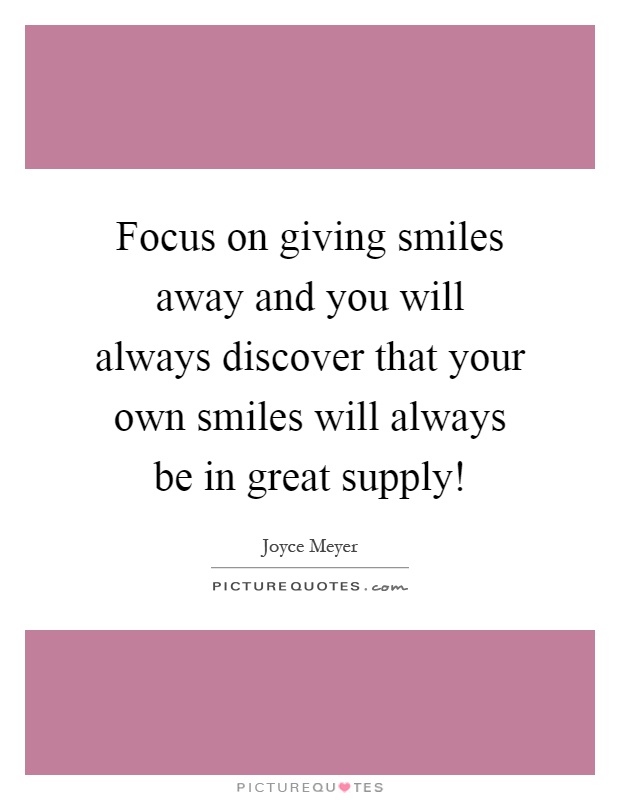 Focus on giving smiles away and you will always discover that your own smiles will always be in great supply! Picture Quote #1
