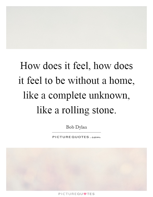How does it feel, how does it feel to be without a home, like a complete unknown, like a rolling stone Picture Quote #1