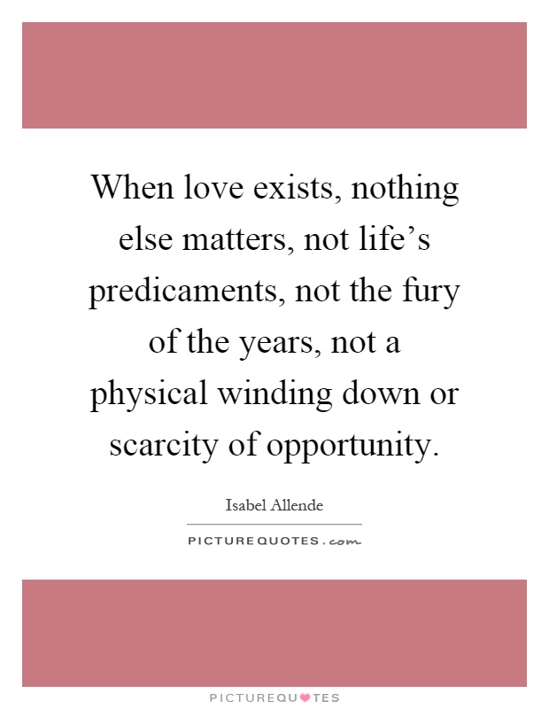 When love exists, nothing else matters, not life’s predicaments, not the fury of the years, not a physical winding down or scarcity of opportunity Picture Quote #1