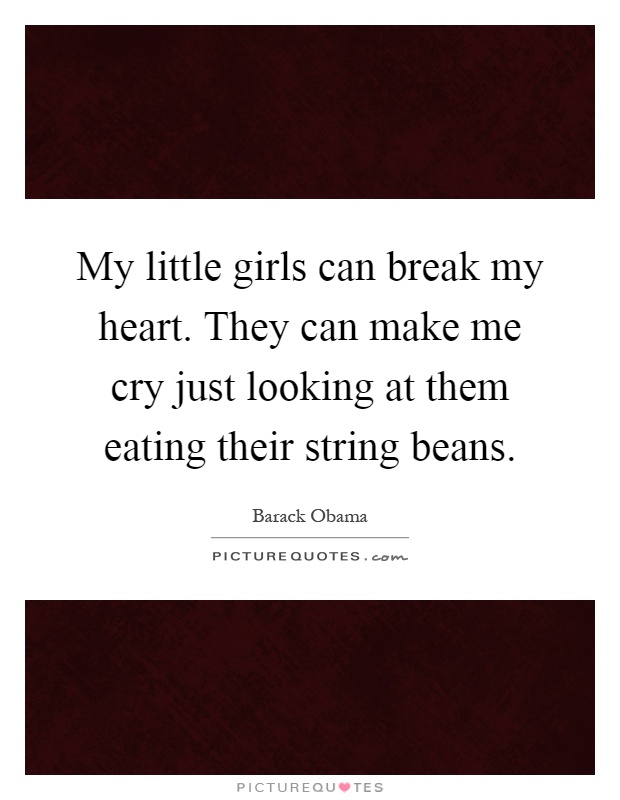 My little girls can break my heart. They can make me cry just looking at them eating their string beans Picture Quote #1
