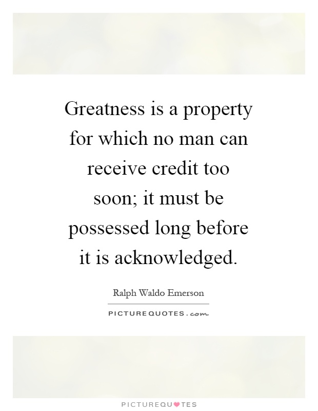 Greatness is a property for which no man can receive credit too soon; it must be possessed long before it is acknowledged Picture Quote #1