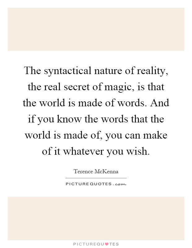The syntactical nature of reality, the real secret of magic, is that the world is made of words. And if you know the words that the world is made of, you can make of it whatever you wish Picture Quote #1