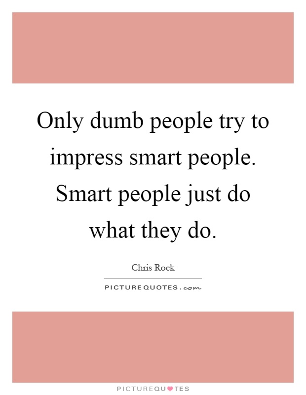 Only dumb people try to impress smart people. Smart people just do what they do Picture Quote #1