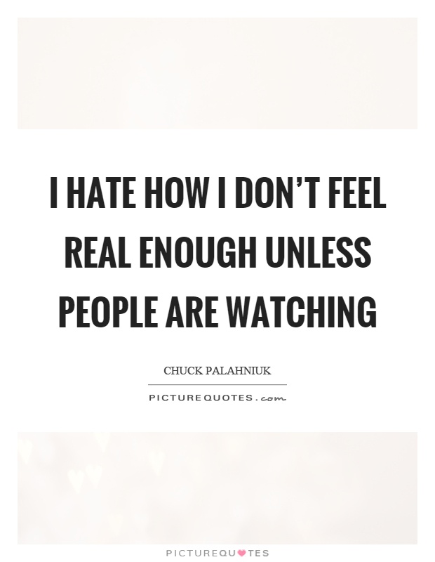 I hate how I don’t feel real enough unless people are watching Picture Quote #1