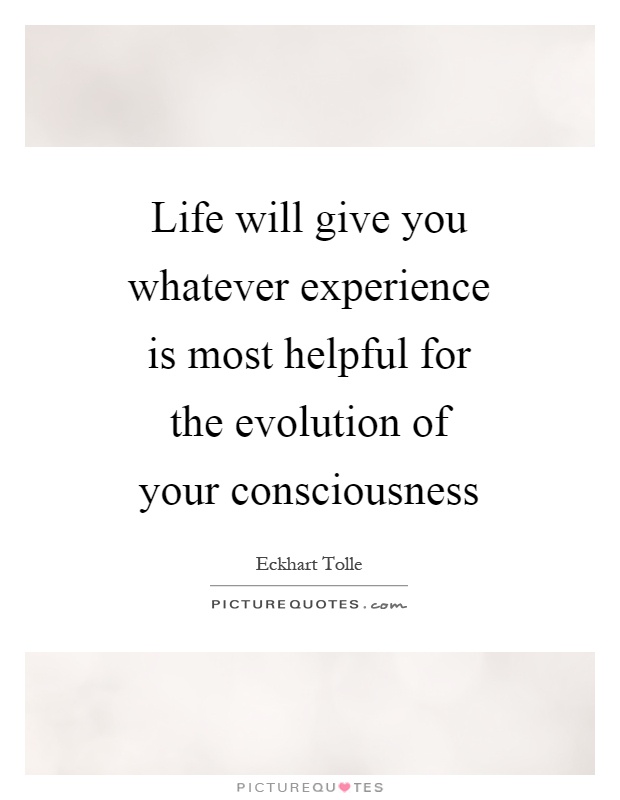 Life will give you whatever experience is most helpful for the evolution of your consciousness Picture Quote #1