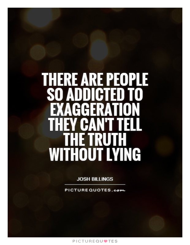 There are people so addicted to exaggeration they can't tell the truth without lying Picture Quote #1
