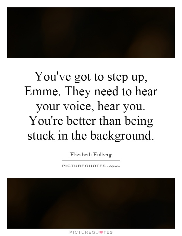 You've got to step up, Emme. They need to hear your voice, hear you. You're better than being stuck in the background Picture Quote #1