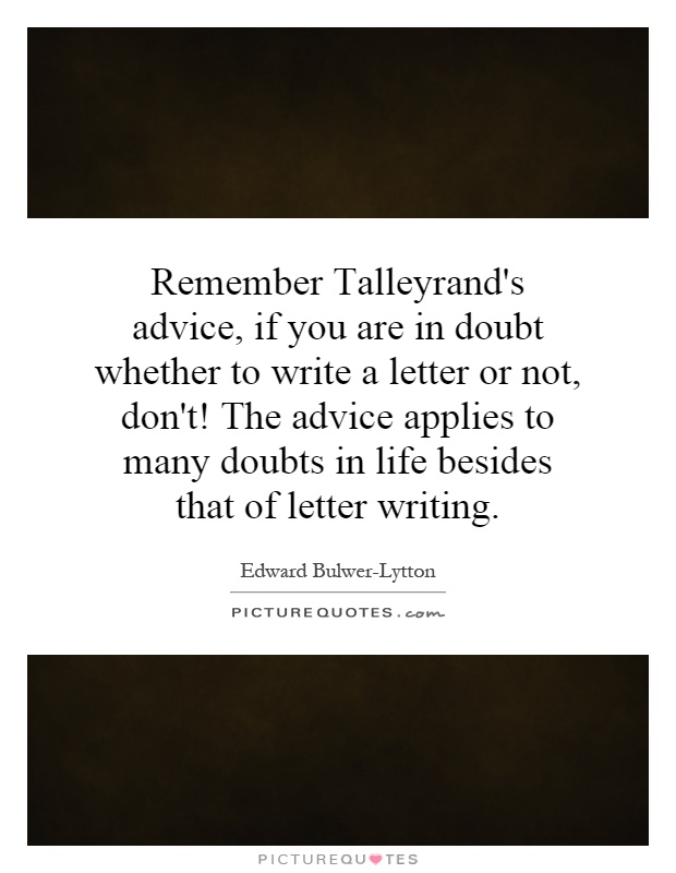 Remember Talleyrand's advice, if you are in doubt whether to write a letter or not, don't! The advice applies to many doubts in life besides that of letter writing Picture Quote #1