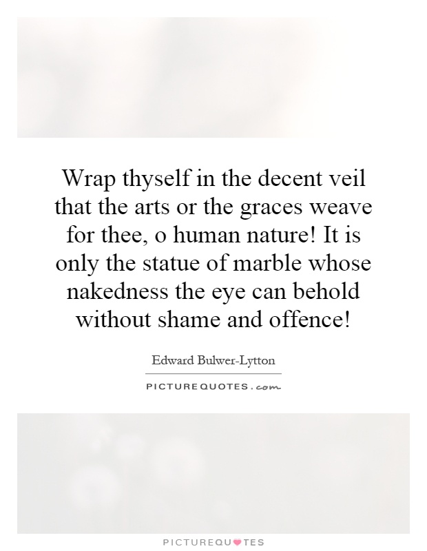 Wrap thyself in the decent veil that the arts or the graces weave for thee, o human nature! It is only the statue of marble whose nakedness the eye can behold without shame and offence! Picture Quote #1