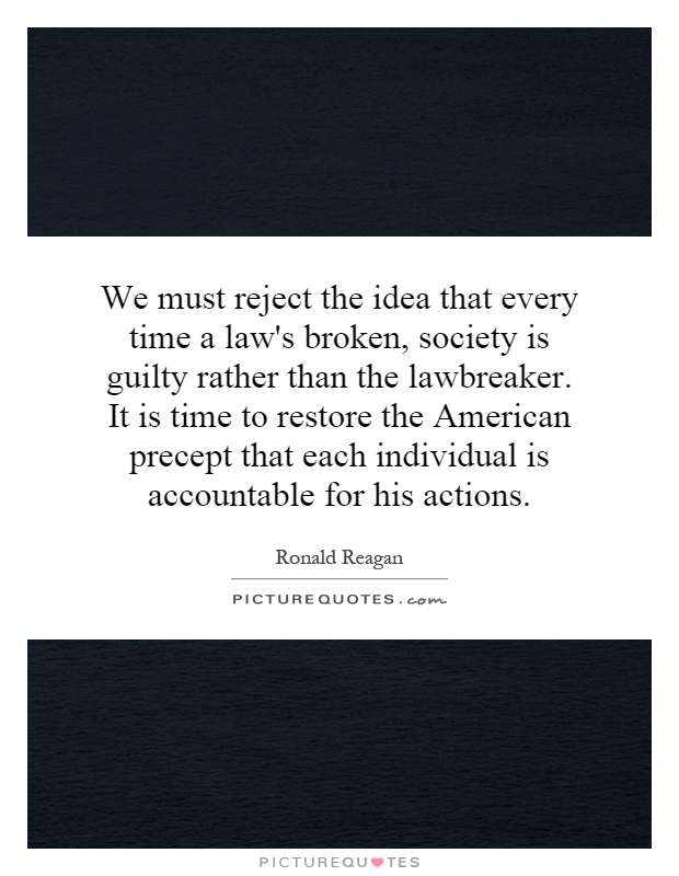 We must reject the idea that every time a law's broken, society is guilty rather than the lawbreaker. It is time to restore the American precept that each individual is accountable for his actions Picture Quote #1